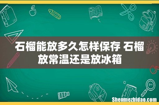 石榴能放多久怎样保存 石榴放常温还是放冰箱