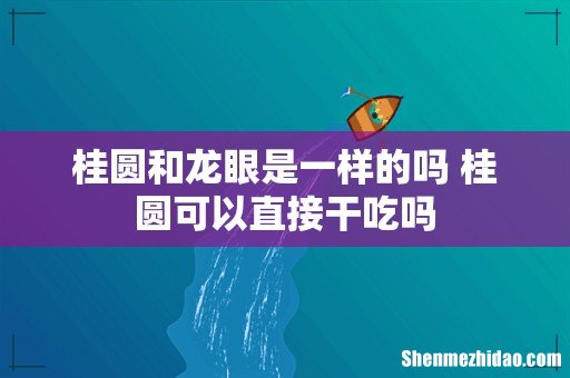 桂圆和龙眼是一样的吗 桂圆可以直接干吃吗