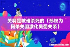 孙权为何杀关羽激化吴蜀关系 关羽是被谁杀死的