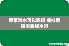 香菜泡水可以喝吗 凉拌香菜需要焯水吗