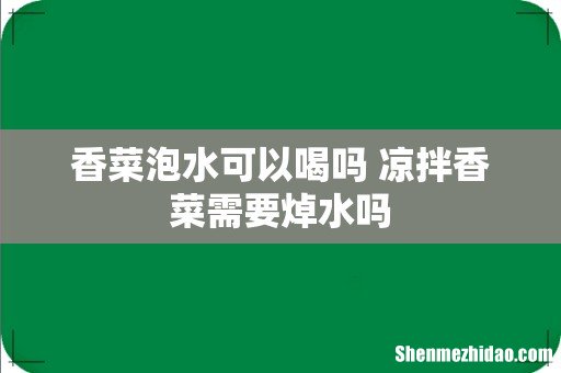 香菜泡水可以喝吗 凉拌香菜需要焯水吗