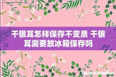 干银耳怎样保存不变质 干银耳需要放冰箱保存吗