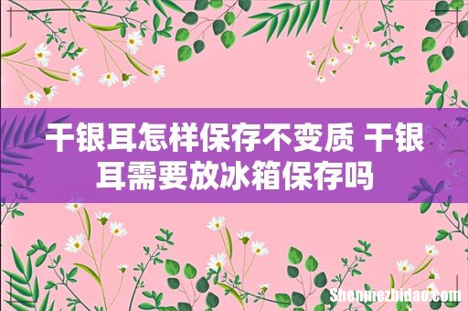干银耳怎样保存不变质 干银耳需要放冰箱保存吗