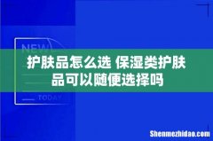 护肤品怎么选 保湿类护肤品可以随便选择吗