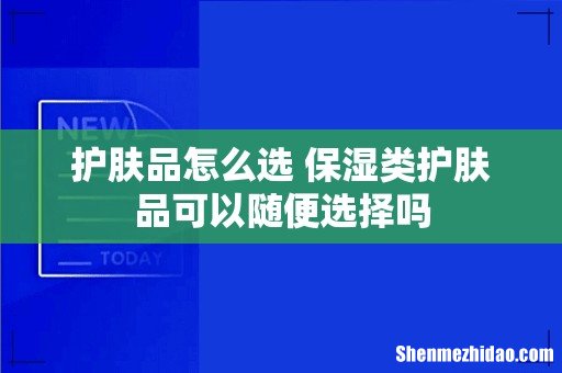 护肤品怎么选 保湿类护肤品可以随便选择吗