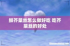 鲜芥菜丝怎么做好吃 吃芥菜丝的好处
