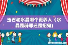 玉石和水晶哪个更养人（水晶是辟邪还是招鬼)