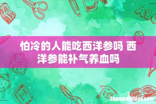 怕冷的人能吃西洋参吗 西洋参能补气养血吗