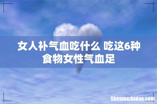 女人补气血吃什么 吃这6种食物女性气血足