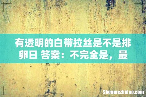 有透明的白带拉丝是不是排卵日 答案：不完全是，最好看这4点！