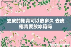 去皮的椰青可以放多久 去皮椰青要放冰箱吗