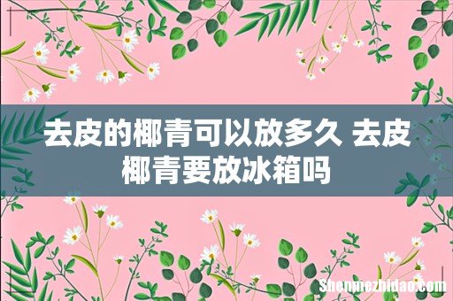 去皮的椰青可以放多久 去皮椰青要放冰箱吗