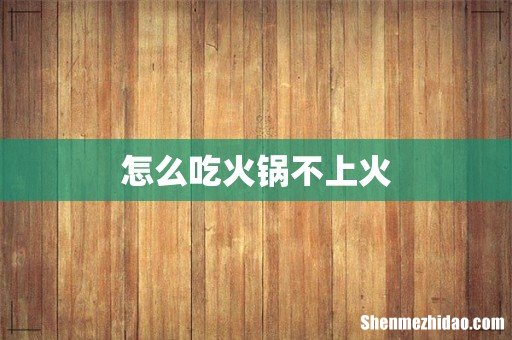 怎么吃火锅不上火