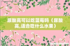 尿酸高,适合吃什么水果 尿酸高可以吃蓝莓吗