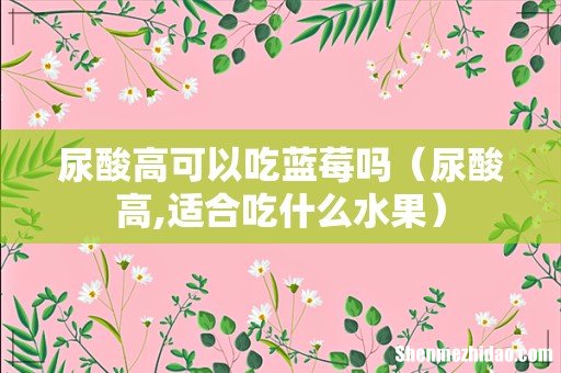 尿酸高,适合吃什么水果 尿酸高可以吃蓝莓吗