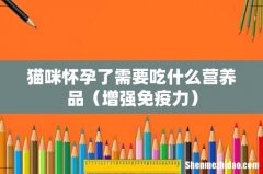 增强免疫力 猫咪怀孕了需要吃什么营养品