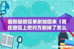 我在微信上把对方删掉了怎么加回来 最新版微信单删加回来