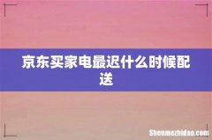 京东买家电最迟什么时候配送