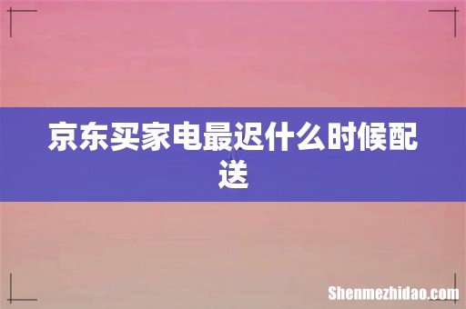 京东买家电最迟什么时候配送