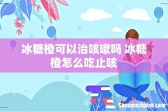 冰糖橙可以治咳嗽吗 冰糖橙怎么吃止咳