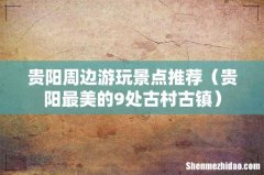 贵阳最美的9处古村古镇 贵阳周边游玩景点推荐