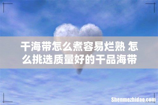 干海带怎么煮容易烂熟 怎么挑选质量好的干品海带