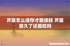 芹菜怎么保存才能保鲜 芹菜放久了还能吃吗