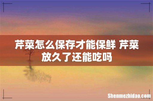 芹菜怎么保存才能保鲜 芹菜放久了还能吃吗