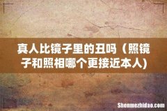 真人比镜子里的丑吗（照镜子和照相哪个更接近本人)
