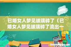 已婚女人梦见玻璃碎了（已婚女人梦见玻璃碎了流出一地水)