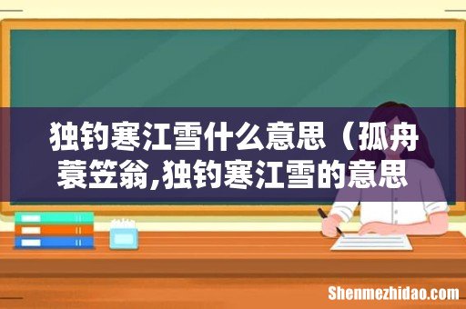 孤舟蓑笠翁,独钓寒江雪的意思是什么 独钓寒江雪什么意思