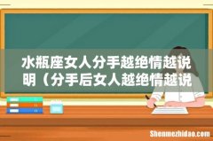 分手后女人越绝情越说明 水瓶座女人分手越绝情越说明