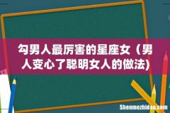 勾男人最厉害的星座女（男人变心了聪明女人的做法)