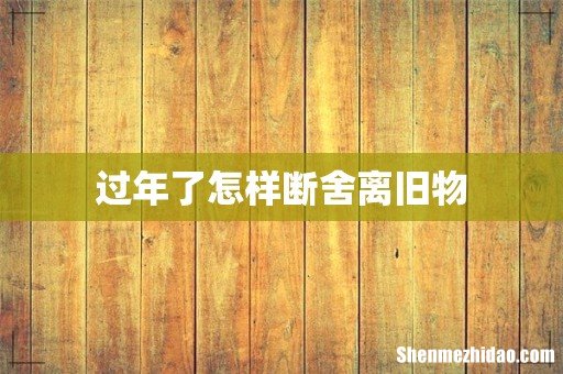 过年了怎样断舍离旧物