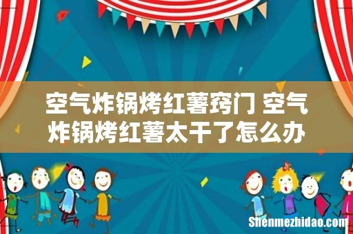 空气炸锅烤红薯窍门 空气炸锅烤红薯太干了怎么办
