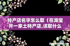 在淘宝开一家土特产店,该取什么店名 特产店名字怎么取