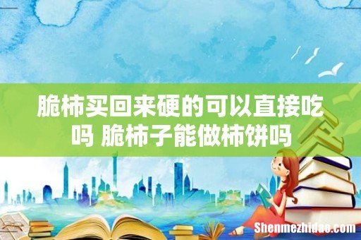 脆柿买回来硬的可以直接吃吗 脆柿子能做柿饼吗