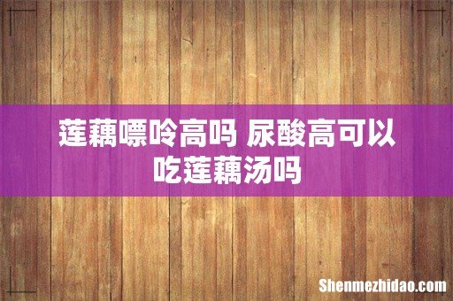 莲藕嘌呤高吗 尿酸高可以吃莲藕汤吗