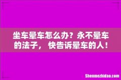 坐车晕车怎么办？永不晕车的法子， 快告诉晕车的人！