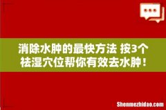 消除水肿的最快方法 按3个祛湿穴位帮你有效去水肿！