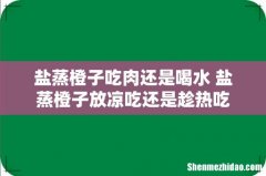 盐蒸橙子吃肉还是喝水 盐蒸橙子放凉吃还是趁热吃