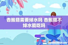 杏鲍菇需要焯水吗 杏鲍菇不焯水能吃吗