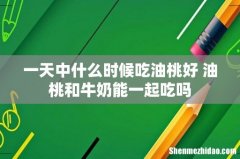一天中什么时候吃油桃好 油桃和牛奶能一起吃吗