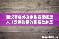汉朝时期的张骞故乡是哪里 西汉著名外交家张骞是哪里人