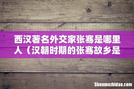 汉朝时期的张骞故乡是哪里 西汉著名外交家张骞是哪里人