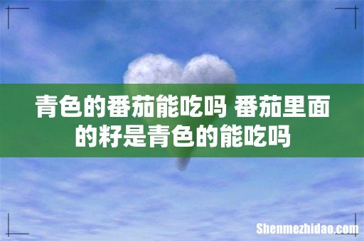 青色的番茄能吃吗 番茄里面的籽是青色的能吃吗