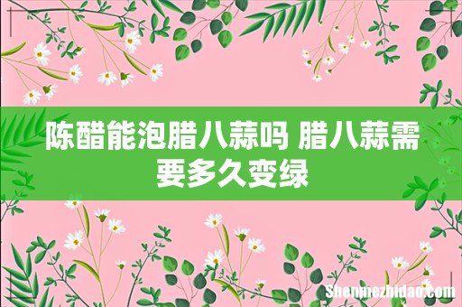 陈醋能泡腊八蒜吗 腊八蒜需要多久变绿