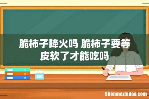 脆柿子降火吗 脆柿子要等皮软了才能吃吗