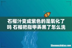 石榴汁变成紫色的是氧化了吗 石榴把指甲弄黑了怎么洗