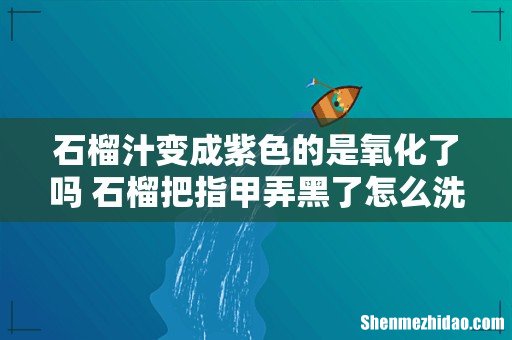 石榴汁变成紫色的是氧化了吗 石榴把指甲弄黑了怎么洗